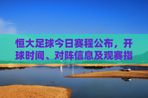 恒大足球今日赛程公布,开球时间、对阵信息及观赛指南,恒大足球今日赛程,开球时间、对阵信息及观赛指南 恒大足球今日赛程公布,开球时间、对阵信息及观赛指南,恒大足球今日赛程,开球时间、对阵信息及观赛指南