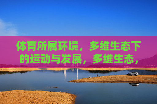 体育所属环境，多维生态下的运动与发展，多维生态，体育运动的共生发展
