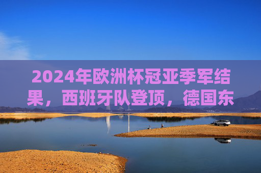 2024年欧洲杯冠亚季军结果，西班牙队登顶，德国东道主憾负，克罗地亚季军收官，2024欧洲杯落幕，西班牙登顶德国东道主憾负 克罗地亚季军收官