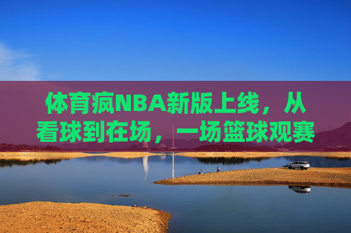 体育疯NBA新版上线,从看球到在场,一场篮球观赛革命,体育疯NBA新版,从看球到在场,一场篮球观赛革命 体育疯NBA新版上线,从看球到在场,一场篮球观赛革命,体育疯NBA新版,从看球到在场,一场篮球观赛革命