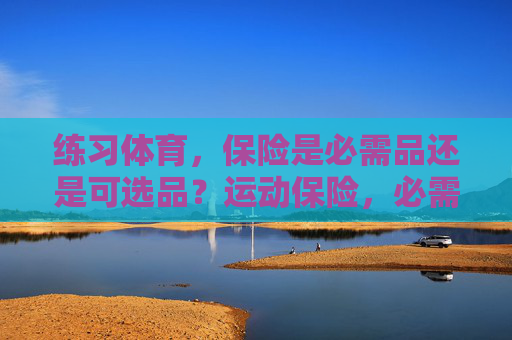 练习体育,保险是必需品还是可选品?运动保险,必需品还是可选品? 练习体育,保险是必需品还是可选品?运动保险,必需品还是可选品?