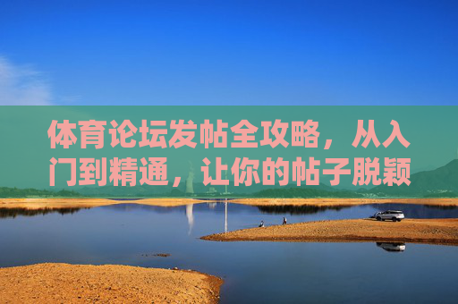体育论坛发帖全攻略，从入门到精通，让你的帖子脱颖而出，体育论坛发帖全攻略，从入门到精通，让你的帖子脱颖而出