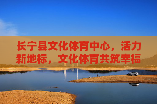 长宁县文化体育中心，活力新地标，文化体育共筑幸福家园，长宁县文化体育中心，活力新地标，共筑幸福家园