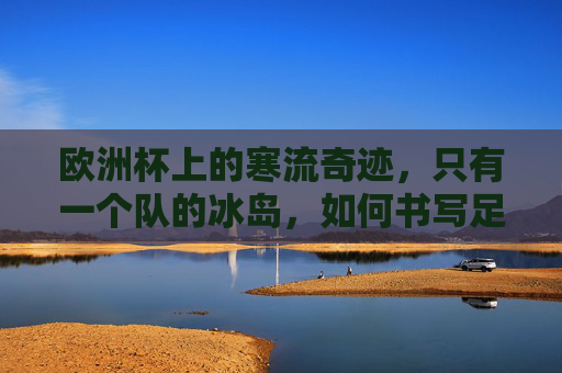 欧洲杯上的寒流奇迹,只有一个队的冰岛,如何书写足球童话?欧洲杯寒流奇迹,冰岛的足球童话 欧洲杯上的寒流奇迹,只有一个队的冰岛,如何书写足球童话?欧洲杯寒流奇迹,冰岛的足球童话