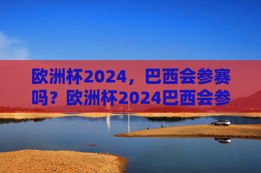 欧洲杯2024,巴西会参赛吗?欧洲杯2024巴西会参赛吗? 欧洲杯2024,巴西会参赛吗?欧洲杯2024巴西会参赛吗?