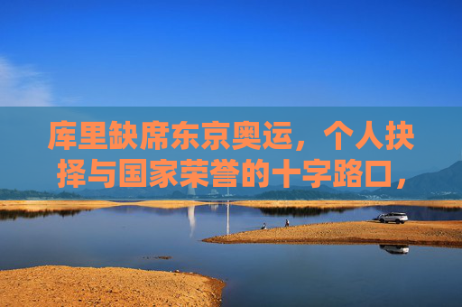 库里缺席东京奥运,个人抉择与国家荣誉的十字路口,库里缺席东京奥运,个人抉择与国家荣誉的十字路口 库里缺席东京奥运,个人抉择与国家荣誉的十字路口,库里缺席东京奥运,个人抉择与国家荣誉的十字路口