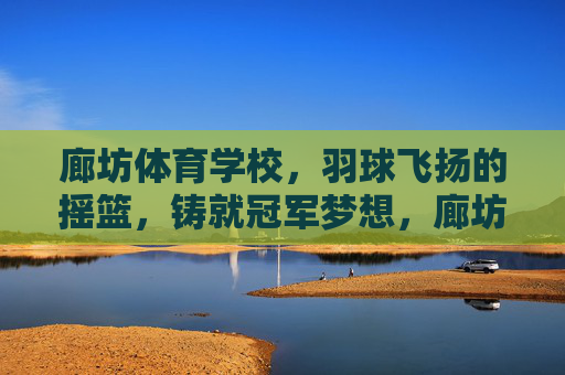 廊坊体育学校,羽球飞扬的摇篮,铸就冠军梦想,廊坊体育学校,羽球摇篮,铸就冠军梦 廊坊体育学校,羽球飞扬的摇篮,铸就冠军梦想,廊坊体育学校,羽球摇篮,铸就冠军梦