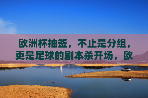 欧洲杯抽签,不止是分组,更是足球的剧本杀开场,欧洲杯抽签,分组之外,足球剧本杀启幕 欧洲杯抽签,不止是分组,更是足球的剧本杀开场,欧洲杯抽签,分组之外,足球剧本杀启幕