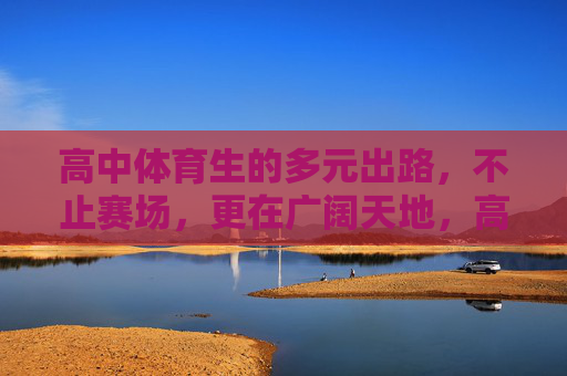 高中体育生的多元出路,不止赛场,更在广阔天地,高中体育生,不止赛场,多元出路在广阔天地 高中体育生的多元出路,不止赛场,更在广阔天地,高中体育生,不止赛场,多元出路在广阔天地