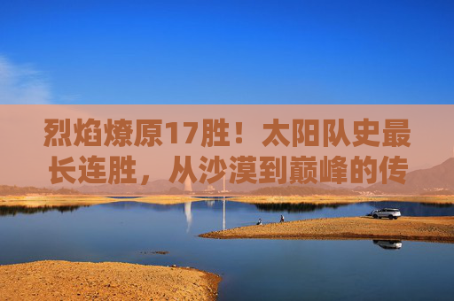 烈焰燎原17胜!太阳队史最长连胜,从沙漠到巅峰的传奇序章,烈焰燎原17胜!太阳队史最长连胜,从沙漠到巅峰的传奇序章 烈焰燎原17胜!太阳队史最长连胜,从沙漠到巅峰的传奇序章,烈焰燎原17胜!太阳队史最长连胜,从沙漠到巅峰的传奇序章