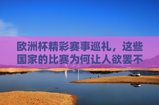 欧洲杯精彩赛事巡礼,这些国家的比赛为何让人欲罢不能?欧洲杯国家赛事为何让人欲罢不能? 欧洲杯精彩赛事巡礼,这些国家的比赛为何让人欲罢不能?欧洲杯国家赛事为何让人欲罢不能?