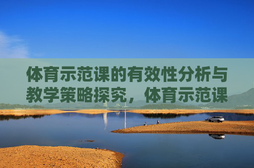 体育示范课的有效性分析与教学策略探究,体育示范课有效性分析与教学策略探究 体育示范课的有效性分析与教学策略探究,体育示范课有效性分析与教学策略探究