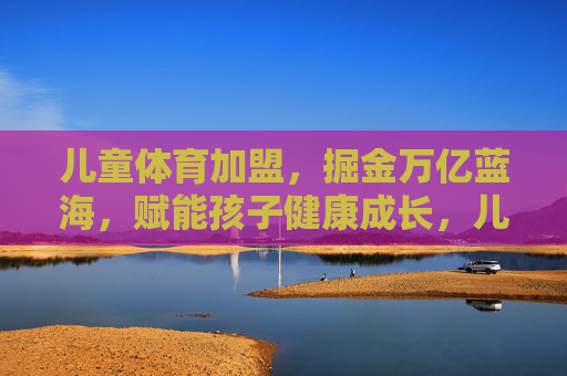 儿童体育加盟，掘金万亿蓝海，赋能孩子健康成长，儿童体育加盟，掘金万亿蓝海，赋能健康成长