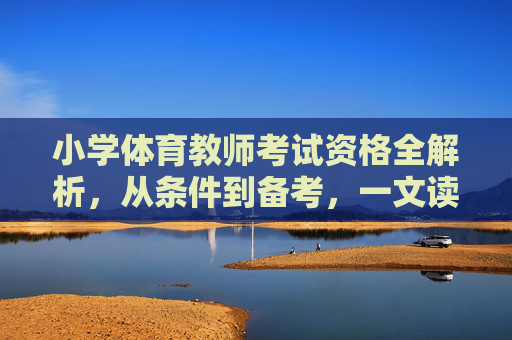 小学体育教师考试资格全解析,从条件到备考,一文读懂,小学体育教师考试资格全解析,从条件到备考 小学体育教师考试资格全解析,从条件到备考,一文读懂,小学体育教师考试资格全解析,从条件到备考