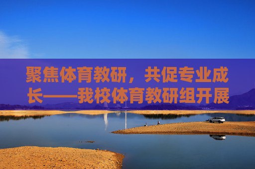 聚焦体育教研,共促专业成长——我校体育教研组开展教学经验分享会,聚焦体育教研,共促专业成长——教学经验分享会 聚焦体育教研,共促专业成长——我校体育教研组开展教学经验分享会,聚焦体育教研,共促专业成长——教学经验分享会