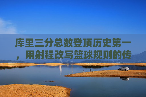 库里三分总数登顶历史第一，用射程改写篮球规则的传奇，库里射程改写规则，三分登顶铸就传奇