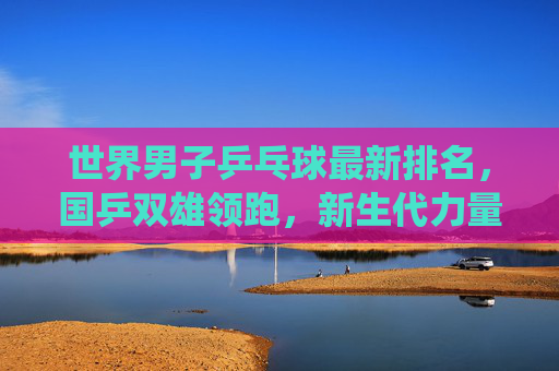 世界男子乒乓球最新排名,国乒双雄领跑,新生代力量冲击传统格局,世界男乒最新排名,国乒双雄领跑,新生代冲击传统 世界男子乒乓球最新排名,国乒双雄领跑,新生代力量冲击传统格局,世界男乒最新排名,国乒双雄领跑,新生代冲击传统