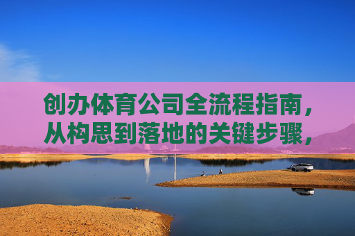 创办体育公司全流程指南，从构思到落地的关键步骤，创办体育公司全流程指南，从构思到落地的关键步骤
