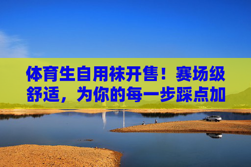 体育生自用袜开售!赛场级舒适,为你的每一步踩点加分,体育生自用袜开售,赛场级舒适,每一步踩点加分 体育生自用袜开售!赛场级舒适,为你的每一步踩点加分,体育生自用袜开售,赛场级舒适,每一步踩点加分