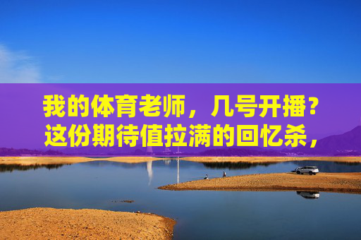 我的体育老师,几号开播?这份期待值拉满的回忆杀,终于要来了!体育老师开播,回忆杀期待值拉满! 我的体育老师,几号开播?这份期待值拉满的回忆杀,终于要来了!体育老师开播,回忆杀期待值拉满!
