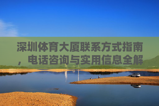 深圳体育大厦联系方式指南,电话咨询与实用信息全解析,深圳体育大厦联系方式指南,电话咨询与实用信息全解析 深圳体育大厦联系方式指南,电话咨询与实用信息全解析,深圳体育大厦联系方式指南,电话咨询与实用信息全解析
