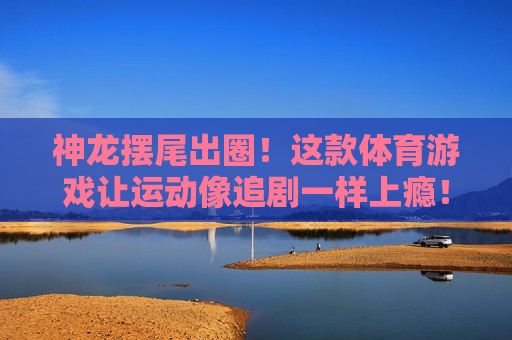 神龙摆尾出圈!这款体育游戏让运动像追剧一样上瘾!神龙摆尾出圈!体育游戏让运动追剧般上瘾 神龙摆尾出圈!这款体育游戏让运动像追剧一样上瘾!神龙摆尾出圈!体育游戏让运动追剧般上瘾
