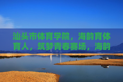 汕头市体育学院,海韵育体育人,筑梦青春赛场,海韵育体筑梦青春赛场 汕头市体育学院,海韵育体育人,筑梦青春赛场,海韵育体筑梦青春赛场
