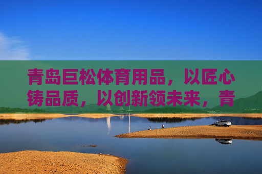 青岛巨松体育用品，以匠心铸品质，以创新领未来，青岛巨松体育用品，匠心铸品质，创新领未来