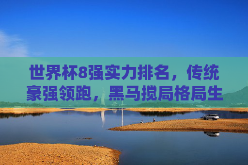 世界杯8强实力排名,传统豪强领跑,黑马搅局格局生变,世界杯8强实力排名,传统豪强领跑,黑马搅局格局生变 世界杯8强实力排名,传统豪强领跑,黑马搅局格局生变,世界杯8强实力排名,传统豪强领跑,黑马搅局格局生变