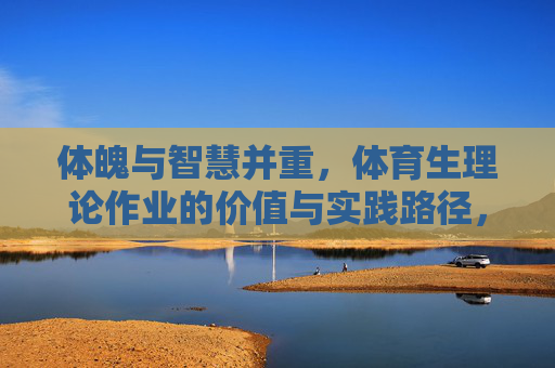 体魄与智慧并重，体育生理论作业的价值与实践路径，体魄与智慧并重，体育生理论作业的价值与实践路径