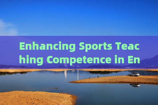Enhancing Sports Teaching Competence in English: Strategies and Practices,提升英语体育教学能力的策略与实践 Enhancing Sports Teaching Competence in English: Strategies and Practices,提升英语体育教学能力的策略与实践