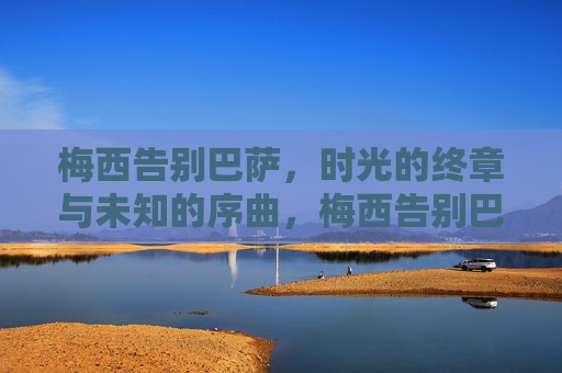 梅西告别巴萨,时光的终章与未知的序曲,梅西告别巴萨,时光终章,未知序曲 梅西告别巴萨,时光的终章与未知的序曲,梅西告别巴萨,时光终章,未知序曲