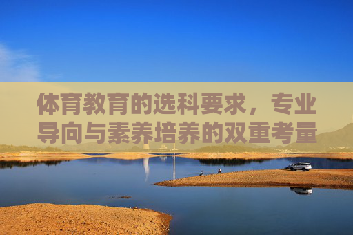 体育教育的选科要求,专业导向与素养培养的双重考量,体育教育选科,专业导向与素养培养的双重考量 体育教育的选科要求,专业导向与素养培养的双重考量,体育教育选科,专业导向与素养培养的双重考量