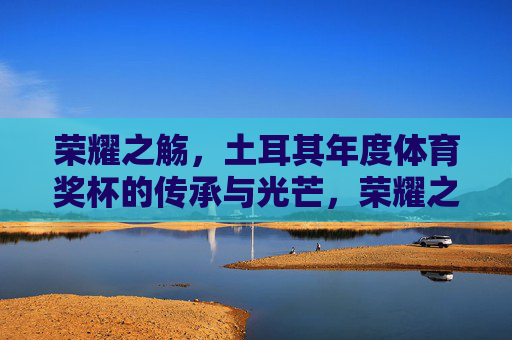 荣耀之觞，土耳其年度体育奖杯的传承与光芒，荣耀之觞，土耳其年度体育奖杯的传承与光芒