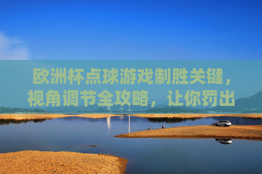 欧洲杯点球游戏制胜关键,视角调节全攻略,让你罚出神仙球!欧洲杯点球制胜关键,视角调节全攻略,罚出神仙球! 欧洲杯点球游戏制胜关键,视角调节全攻略,让你罚出神仙球!欧洲杯点球制胜关键,视角调节全攻略,罚出神仙球!