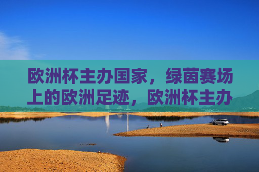欧洲杯主办国家，绿茵赛场上的欧洲足迹，欧洲杯主办国家的绿茵足迹