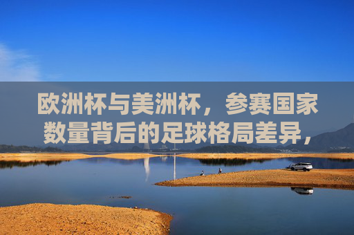 欧洲杯与美洲杯,参赛国家数量背后的足球格局差异,欧洲杯与美洲杯参赛数量背后的足球格局差异 欧洲杯与美洲杯,参赛国家数量背后的足球格局差异,欧洲杯与美洲杯参赛数量背后的足球格局差异