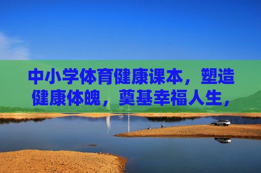 中小学体育健康课本，塑造健康体魄，奠基幸福人生，中小学体育健康课本，塑造健康体魄，奠基幸福人生