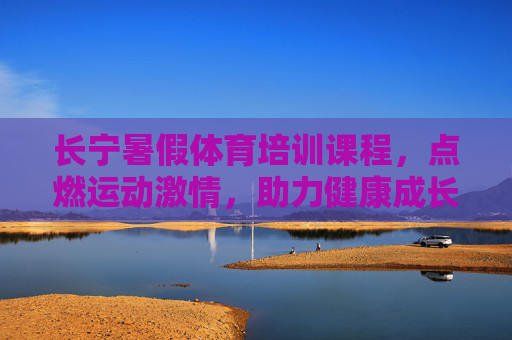 长宁暑假体育培训课程，点燃运动激情，助力健康成长，长宁暑假体育培训，点燃运动激情，助力健康成长
