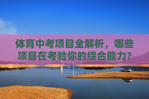 体育中考项目全解析,哪些项目在考验你的综合能力?体育中考项目全解析,哪些项目在考验你的综合能力? 体育中考项目全解析,哪些项目在考验你的综合能力?体育中考项目全解析,哪些项目在考验你的综合能力?