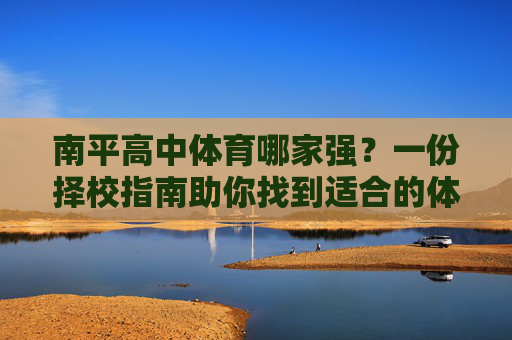 南平高中体育哪家强?一份择校指南助你找到适合的体育强校,南平高中体育强校择校指南 南平高中体育哪家强?一份择校指南助你找到适合的体育强校,南平高中体育强校择校指南