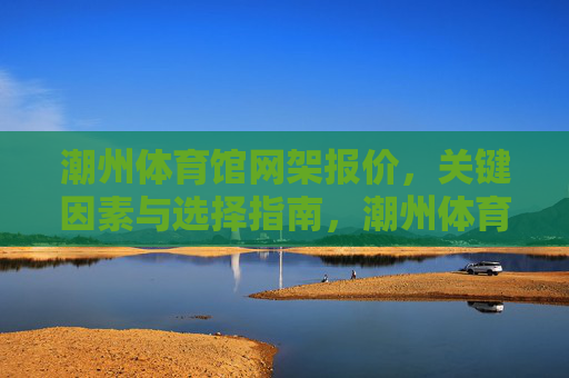 潮州体育馆网架报价,关键因素与选择指南,潮州体育馆网架报价,关键因素与选择指南 潮州体育馆网架报价,关键因素与选择指南,潮州体育馆网架报价,关键因素与选择指南