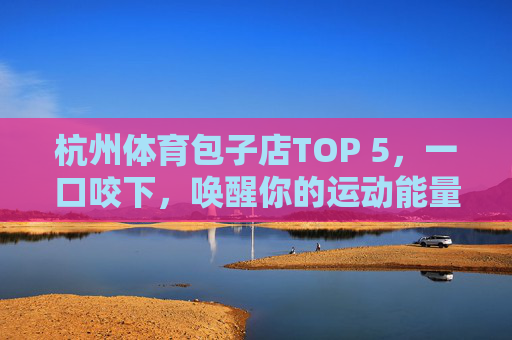 杭州体育包子店TOP 5,一口咬下,唤醒你的运动能量!杭州TOP 5体育包子店,一口唤醒运动能量! 杭州体育包子店TOP 5,一口咬下,唤醒你的运动能量!杭州TOP 5体育包子店,一口唤醒运动能量!
