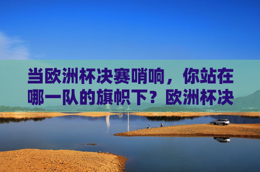 当欧洲杯决赛哨响,你站在哪一队的旗帜下?欧洲杯决赛哨响,你的旗帜为谁而扬? 当欧洲杯决赛哨响,你站在哪一队的旗帜下?欧洲杯决赛哨响,你的旗帜为谁而扬?
