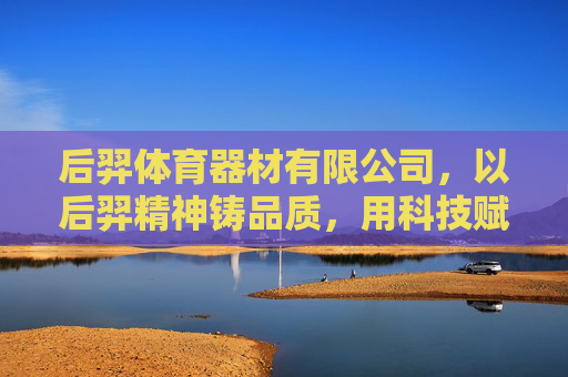 后羿体育器材有限公司,以后羿精神铸品质,用科技赋能体育未来,后羿精神铸品质 科技赋能体育未来 后羿体育器材有限公司,以后羿精神铸品质,用科技赋能体育未来,后羿精神铸品质 科技赋能体育未来