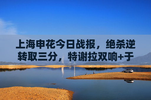 上海申花今日战报,绝杀逆转取三分,特谢拉双响+于汉梅开二度,中超积分榜升至第三,上海申花绝杀逆转取三分 特谢拉双响于汉超梅开二度 积分榜升至第三 上海申花今日战报,绝杀逆转取三分,特谢拉双响+于汉梅开二度,中超积分榜升至第三,上海申花绝杀逆转取三分 特谢拉双响于汉超梅开二度 积分榜升至第三