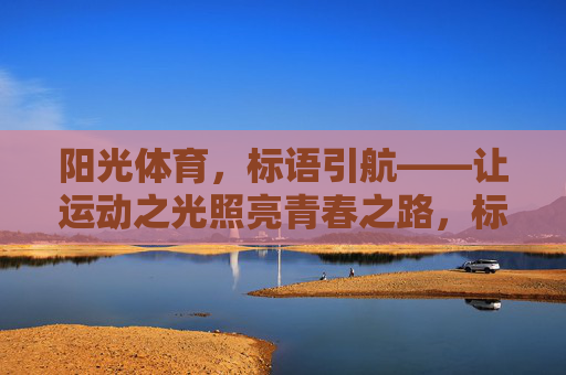 阳光体育,标语引航——让运动之光照亮青春之路,标语引航阳光体育,运动之光照亮青春 阳光体育,标语引航——让运动之光照亮青春之路,标语引航阳光体育,运动之光照亮青春