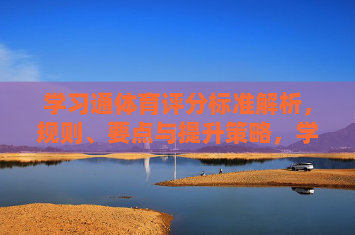 学习通体育评分标准解析,规则、要点与提升策略,学习通体育评分标准解析,规则、要点与提升策略 学习通体育评分标准解析,规则、要点与提升策略,学习通体育评分标准解析,规则、要点与提升策略