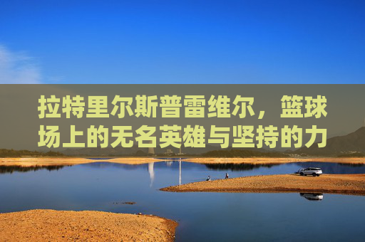 拉特里尔斯普雷维尔,篮球场上的无名英雄与坚持的力量,拉特里尔斯普雷维尔,篮球场上的无名英雄与坚持的力量 拉特里尔斯普雷维尔,篮球场上的无名英雄与坚持的力量,拉特里尔斯普雷维尔,篮球场上的无名英雄与坚持的力量