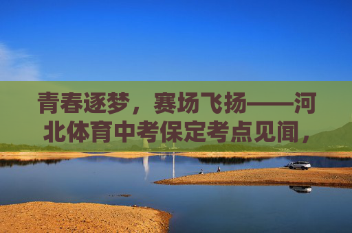 青春逐梦,赛场飞扬——河北体育中考保定考点见闻,青春逐梦赛场飞扬——保定体育中考见闻 青春逐梦,赛场飞扬——河北体育中考保定考点见闻,青春逐梦赛场飞扬——保定体育中考见闻